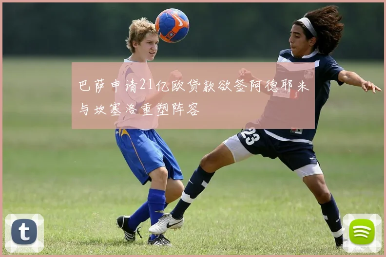 巴萨申请21亿欧贷款欲签阿德耶米与坎塞洛重塑阵容