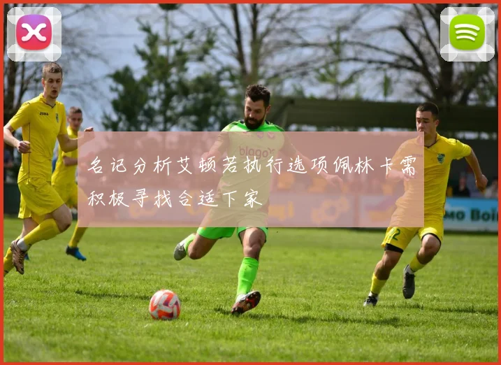 名记分析艾顿若执行选项佩林卡需积极寻找合适下家