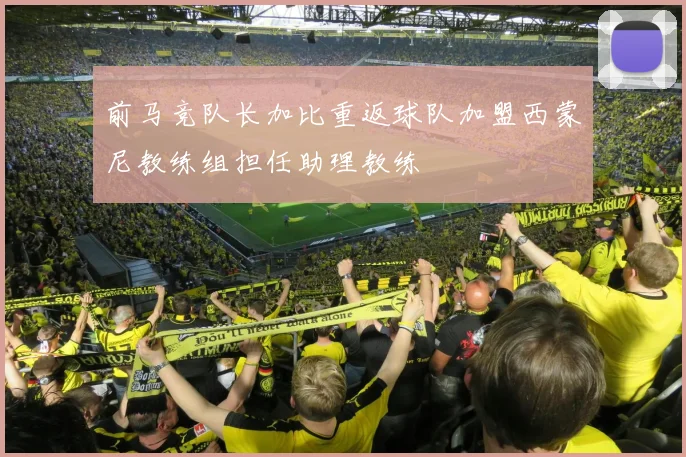 前马竞队长加比重返球队加盟西蒙尼教练组担任助理教练