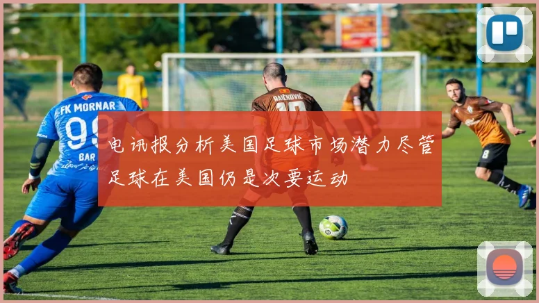 电讯报分析美国足球市场潜力尽管足球在美国仍是次要运动