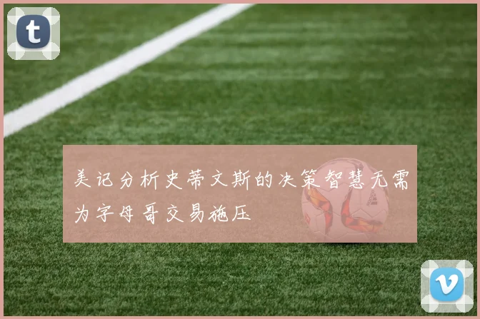 美记分析史蒂文斯的决策智慧无需为字母哥交易施压