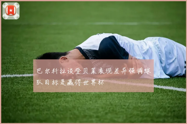 巴尔科拉谈登贝莱表现差异强调球队目标是赢得世界杯