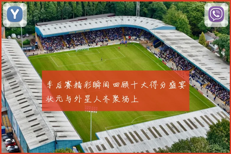 季后赛精彩瞬间回顾十大得分盛宴状元与外星人齐聚场上