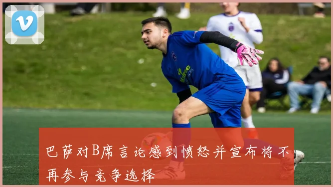 巴萨对B席言论感到愤怒并宣布将不再参与竞争选择