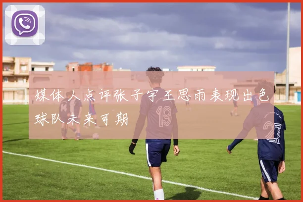 媒体人点评张子宇王思雨表现出色球队未来可期
