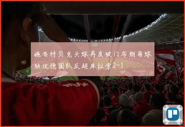 施洛特贝克头球再度破门布朗角球助攻德国队反超库拉索2-1