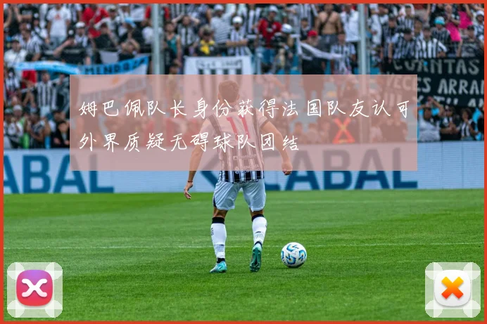 姆巴佩队长身份获得法国队友认可外界质疑无碍球队团结