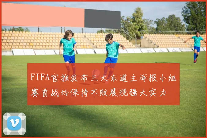 FIFA官推发布三大东道主海报小组赛首战均保持不败展现强大实力