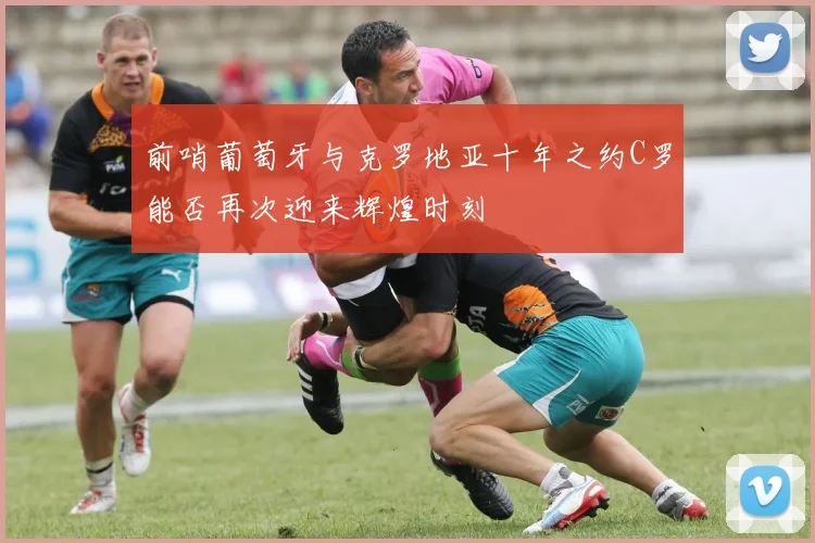 前哨葡萄牙与克罗地亚十年之约C罗能否再次迎来辉煌时刻