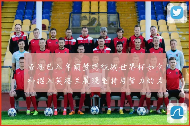 查洛巴八年前梦想征战世界杯如今补招入英格兰展现坚持与努力的力量